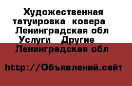 Художественная татуировка, ковера  - Ленинградская обл. Услуги » Другие   . Ленинградская обл.